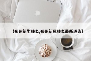 【郑州新型肺炎,郑州新冠肺炎最新通告】