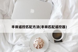 丰田遥控匹配方法(丰田匹配遥控器)