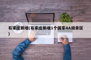 石家庄新增(石家庄新增1个国家4A级景区)