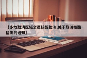 【多地取消区域全员核酸检测,关于取消核酸检测的通知】
