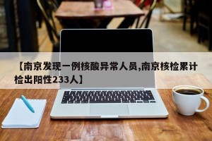 【南京发现一例核酸异常人员,南京核检累计检出阳性233人】