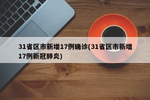 31省区市新增17例确诊(31省区市新增17例新冠肺炎)