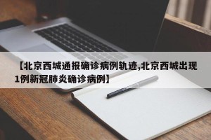 【北京西城通报确诊病例轨迹,北京西城出现1例新冠肺炎确诊病例】