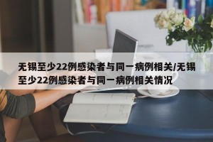 无锡至少22例感染者与同一病例相关/无锡至少22例感染者与同一病例相关情况