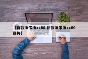 【新款沃尔沃xc60,新款沃尔沃xc60图片】