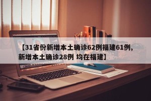 【31省份新增本土确诊62例福建61例,新增本土确诊28例 均在福建】