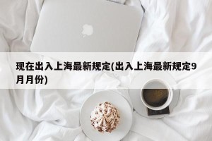 现在出入上海最新规定(出入上海最新规定9月月份)