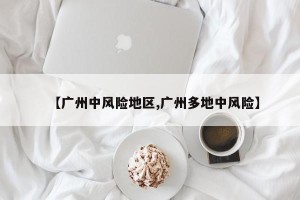 【广州中风险地区,广州多地中风险】