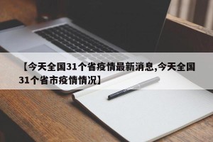 【今天全国31个省疫情最新消息,今天全国31个省市疫情情况】