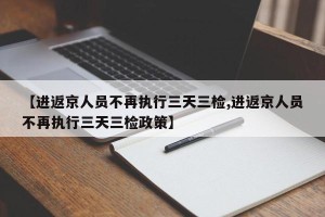 【进返京人员不再执行三天三检,进返京人员不再执行三天三检政策】