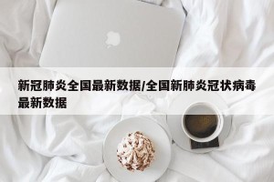 新冠肺炎全国最新数据/全国新肺炎冠状病毒最新数据