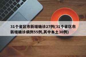31个省区市新增确诊27例(31个省区市新增确诊病例55例,其中本土30例)