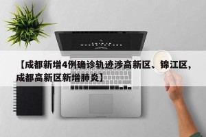 【成都新增4例确诊轨迹涉高新区、锦江区,成都高新区新增肺炎】