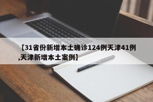【31省份新增本土确诊124例天津41例,天津新增本土案例】