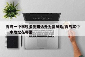 青岛一中学现多例确诊升为高风险/青岛高中一中地址在哪里