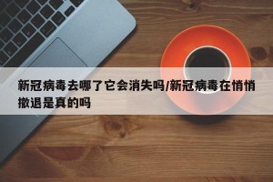 新冠病毒去哪了它会消失吗/新冠病毒在悄悄撤退是真的吗