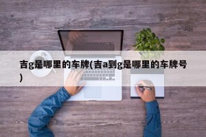 吉g是哪里的车牌(吉a到g是哪里的车牌号)