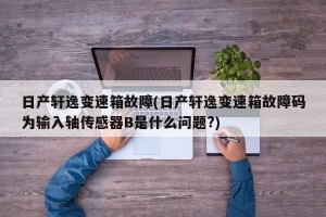 日产轩逸变速箱故障(日产轩逸变速箱故障码为输入轴传感器B是什么问题?)
