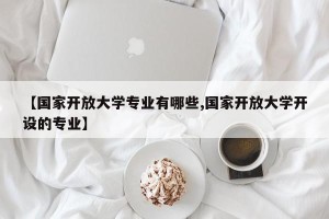 【国家开放大学专业有哪些,国家开放大学开设的专业】