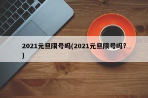 2021元旦限号吗(2021元旦限号吗?)