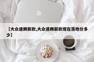 【大众速腾新款,大众速腾新款现在落地价多少】