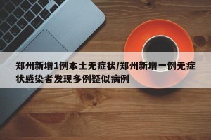 郑州新增1例本土无症状/郑州新增一例无症状感染者发现多例疑似病例