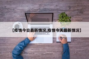 【疫情今日最新情况,疫情今天最新情况】