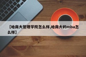【哈商大管理学院怎么样,哈商大的mba怎么样】