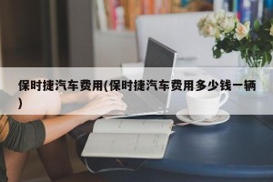 保时捷汽车费用(保时捷汽车费用多少钱一辆)