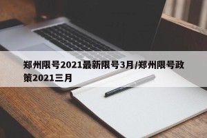 郑州限号2021最新限号3月/郑州限号政策2021三月