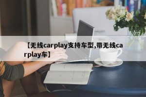 【无线carplay支持车型,带无线carplay车】