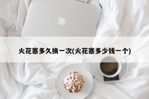 火花塞多久换一次(火花塞多少钱一个)
