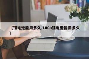 【锂电池能用多久,100a锂电池能用多久】