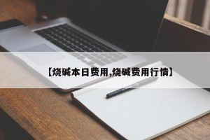 【烧碱本日费用,烧碱费用行情】