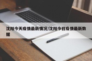 沈阳今天疫情最新情况/沈阳今日疫情最新数据