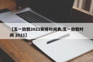 【五一放假2021安排时间表,五一放假时间 2021】