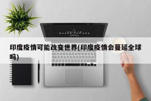 印度疫情可能改变世界(印度疫情会蔓延全球吗)