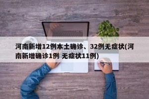 河南新增12例本土确诊、32例无症状(河南新增确诊1例 无症状11例)