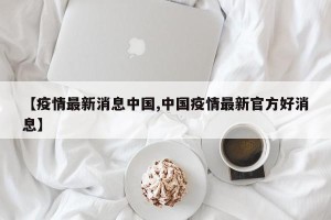 【疫情最新消息中国,中国疫情最新官方好消息】