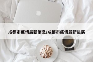 成都市疫情最新消息/成都市疫情最新进展