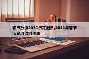 春节放假2024法定假日/2022年春节法定放假时间表