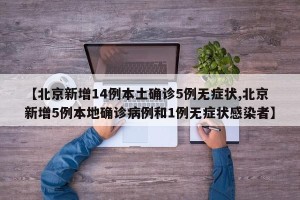 【北京新增14例本土确诊5例无症状,北京新增5例本地确诊病例和1例无症状感染者】