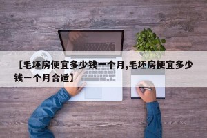 【毛坯房便宜多少钱一个月,毛坯房便宜多少钱一个月合适】