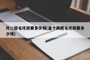 升二层毛坯房要多少钱(盖个两层毛坯房要多少钱)