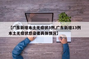【广东新增本土无症状3例,广东新增13例本土无症状感染者具体情况】
