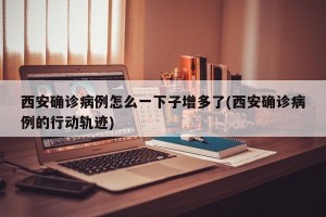 西安确诊病例怎么一下子增多了(西安确诊病例的行动轨迹)