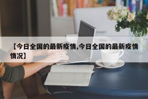 【今日全国的最新疫情,今日全国的最新疫情情况】
