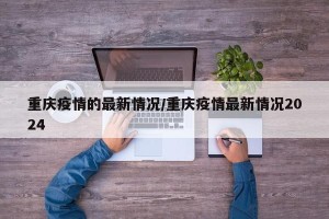 重庆疫情的最新情况/重庆疫情最新情况2024