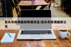 包头市疫情最新数据消息/包头市疫情最新公告