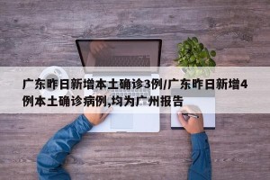 广东昨日新增本土确诊3例/广东昨日新增4例本土确诊病例,均为广州报告